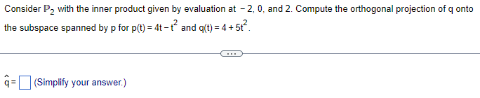**Orthogonal Projection of Polynomials**

Consider \( P_2 \) with the inner product given by evaluation at \(-2\), \(0\), and \(2\). Compute the orthogonal projection of \( q \) onto the subspace spanned by \( p \) for \( p(t) = 4t - t^2 \) and \( q(t) = 4 + 5t^2 \).

\[ \hat{q} = \] [  ] (Simplify your answer.)