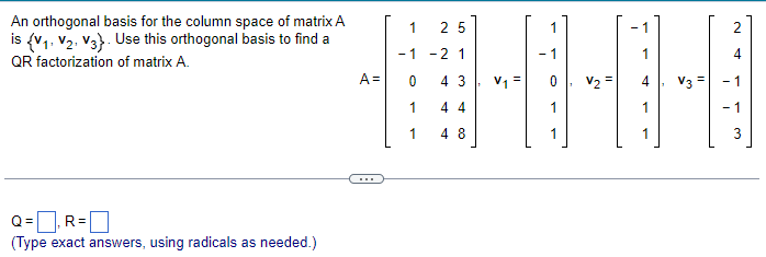 An orthogonal basis for the column space of matrix A
is (V₁, V₂, V3). Use this orthogonal basis to find a
QR factorization of matrix A.
Q=, R=
(Type exact answers, using radicals as needed.)
A=
1 25
-1 -2 1
0
1
1
43
44
48
V₁ =
- 1
0
1
-1
2
4
TH
V3 - 1
-1
1
3