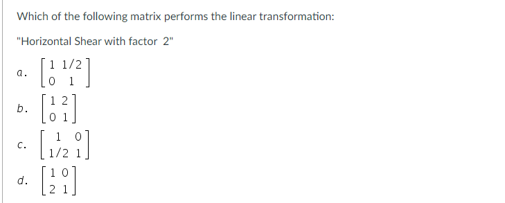 Which of the following matrix performs the linear transformation:
"Horizontal Shear with factor 2"
1 1/2
a.
b.
C.
d.
12
[1/2]
[28]