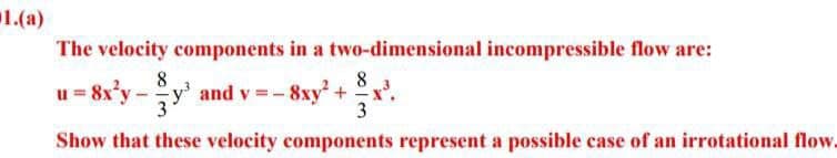 1.(a)
The velocity components in a two-dimensional incompressible flow are:
8
8
u = 8x²y- y³
y³ and v=- 8xy² +
3
3
Show that these velocity components represent a possible case of an irrotational flow.