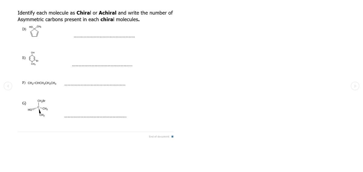 Identify each molecule as Chiral or Achiral and write the number of
Asymmetric carbons present in each chiral molecules.
CH3
но,
D)
OH
E)
Br
CH3
F) CH2=CHCH2CH2CH3
CH,Br
G)
HOC.
CH3
CH3
End of document I
