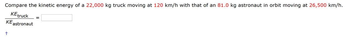 Compare the kinetic energy of a 22,000 kg truck moving at 120 km/h with that of an 81.0 kg astronaut in orbit moving at 26,500 km/h.
KEtruck
KE
Fastronaut
