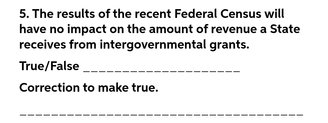 5. The results of the recent Federal Census will
have no impact on the amount of revenue a State
receives from intergovernmental grants.
True/False
Correction to make true.
