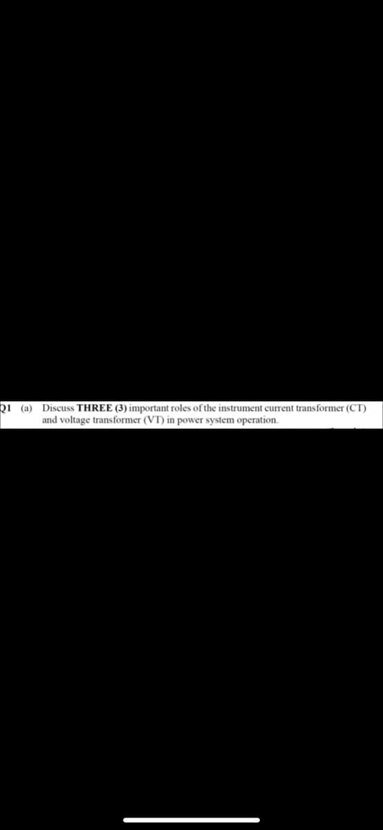 bị (a) Discuss THREE (3) important roles of the instrument current transformer (CT)
and voltage transformer (VT) in power system operation.
