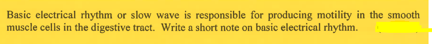 Basic electrical rhythm or slow wave is responsible for producing motility in the smooth
muscle cells in the digestive tract. Write a short note on basic electrical rhythm.