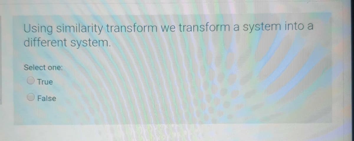 Using similarity transform we transform a system into a
different system.
Select one:
True
False
