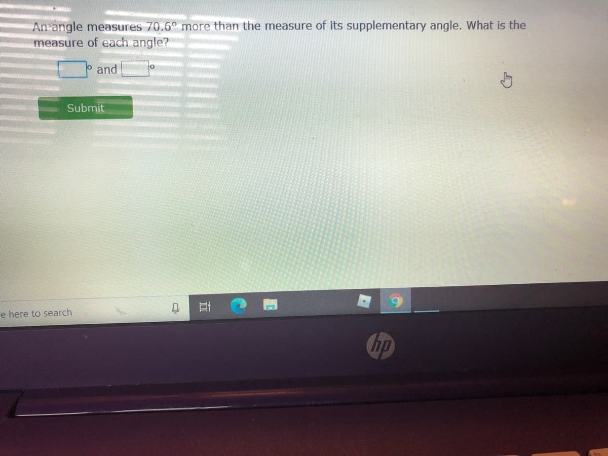 An angle measures 70.6° more than the measure of its supplementary angle. What is the
measure of each angle?
and
Submit
e here to search
hp
近
