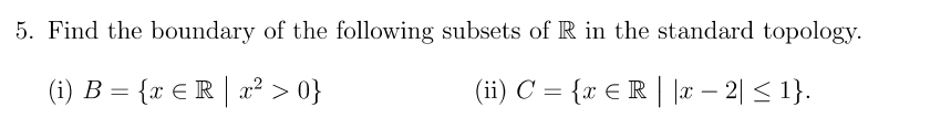 5. Find the boundary of the following subsets of R in the standard topology.
(i) B = {x € R | a² > 0}
(ii) C = {x € R | | – 2| < 1}.
