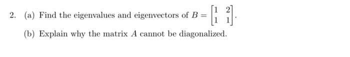 [1
2. (a) Find the eigenvalues and eigenvectors of B =
(b) Explain why the matrix A cannot be diagonalized.