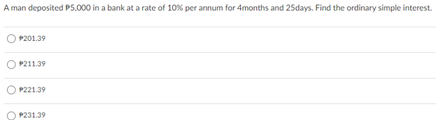 A man deposited P5,000 in a bank at a rate of 10% per annum for 4months and 25days. Find the ordinary simple interest.
P201.39
P211.39
P221.39
P231.39
