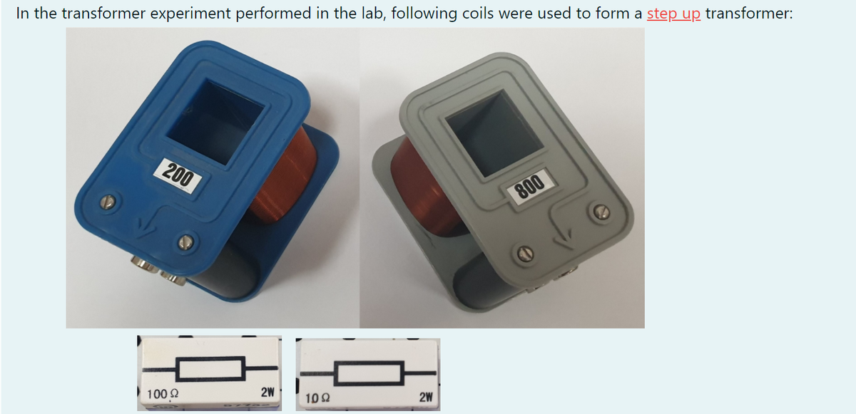 In the transformer experiment performed in the lab, following coils were used to form a step up transformer:
200
800
100 2
2W
102
2W
