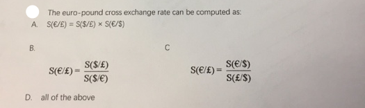 The euro-pound cross exchange rate can be computed as:
A. S(E/E) = S($/E) × S(€/S)
%3D
B.
S($/£)
S(E/S)
S(€/£) =
S(€/£) =
S($/€)
S(£/S)
D. all of the above
