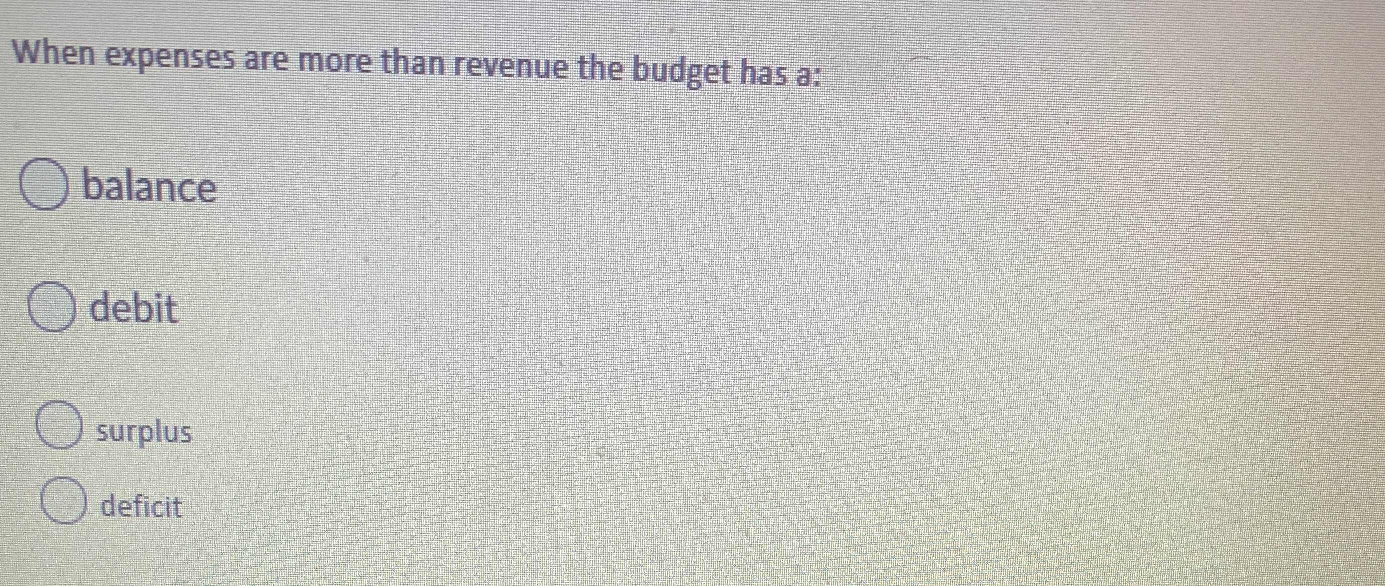 When expenses are more than revenue the budget has a:
O balance
O debit
O surplus
deficit
