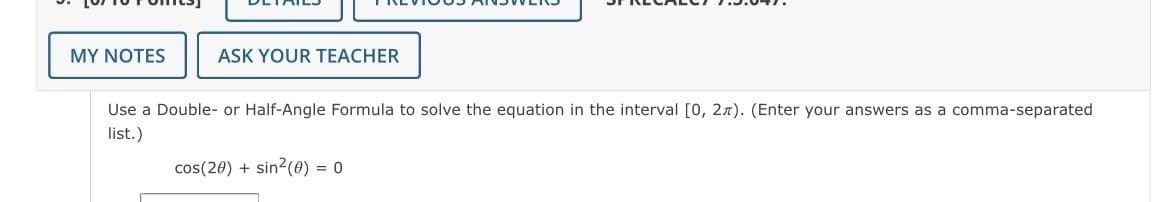 MY NOTES
ASK YOUR TEACHER
Use a Double- or Half-Angle Formula to solve the equation in the interval [0, 2x). (Enter your answers as a comma-separated
list.)
cos(20) + sin2(0) = 0
