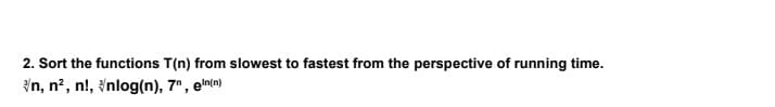 2. Sort the functions T(n) from slowest to fastest from the perspective of running time.
/n, n², n!, nlog(n), 7", eln(n)