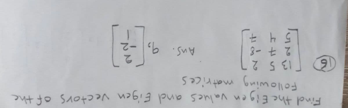 Find the Eigen values and Eigen vectors of the
Following matrices
(16)
13 5 2
2 7 -8
Ans. 9,
[-]
5 4 7