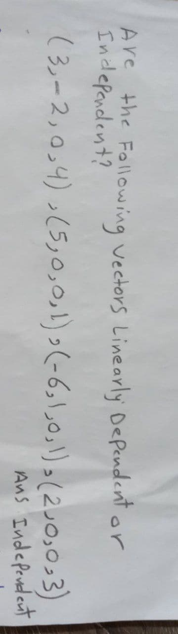 Are the Following Vectors Linearly Dependent or
Independent?
(3,-2,0,4), (5,0,0,1),(-6,1,0,1), (2J0,0₂3)
Ans Independent