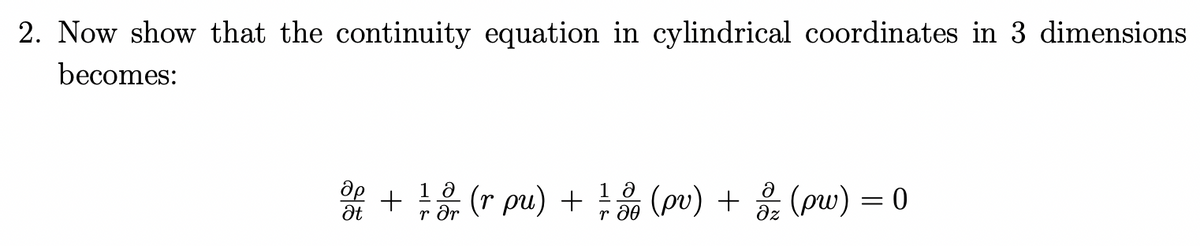 2. Now show that the continuity equation in cylindrical coordinates in 3 dimensions
becomes:
* + 1 (r pu) + t (pv) + (pw) = 0
1 д
r d0
(ри) — 0
Ət
r dr
az
