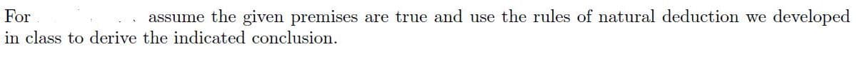 For
assume the given premises are true and use the rules of natural deduction we developed
in class to derive the indicated conclusion.
