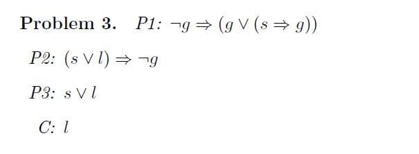 Problem 3.
P1: ng = (g V (s → 9))
P2: (s V l) =¬g
P3: s Vl
C: 1
