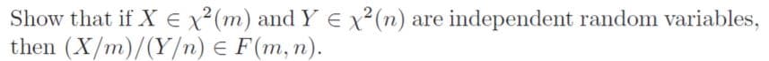 Show that if X E x²(m) and Y E x²(n) are independent random variables,
then (X/m)/(Y/n) E F(m, n).
