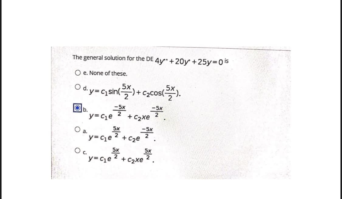 The general solution for the DE 4y+20y +25y=0 I5
O e. None of these,
y=Gqsin(x
2
-) + c2cos(-
d.
-5x
2
y= Ce
-5x
Ob.
+ C2xe
5x
2
y= Cie
-5x
O a.
+ C2e
5x
5x
2
y= cqe
C.
2
+ C2xe
