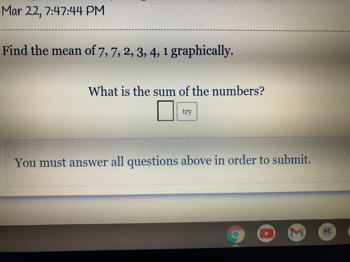 Mar 22, 7:47:44 PM
Find the mean of 7, 7, 2, 3, 4, 1 graphically.
What is the sum of the numbers?
try
You must answer all questions above in order to submit.
NC
TEST
