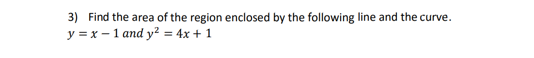 3) Find the area of the region enclosed by the following line and the curve.
y = x – 1 and y² = 4x + 1
%3D
