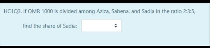 HC1Q3. If OMR 1000 is divided among Aziza, Sabena, and Sadia in the ratio 2:3:5,
find the share of Sadia:
