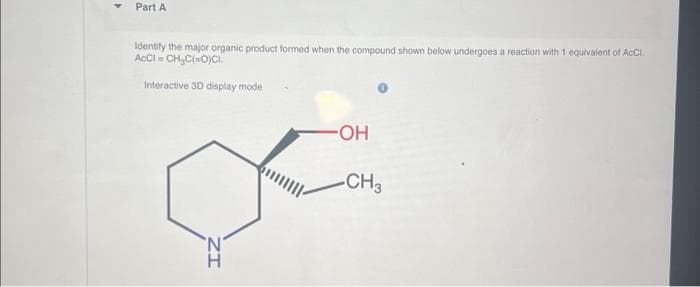 Part A
Identify the major organic product formed when the compound shown below undergoes a reaction with 1 equivalent of ACCI.
ACCI=CH₂C(=O)CI
Interactive 3D display mode
IZ
-OH
-CH3