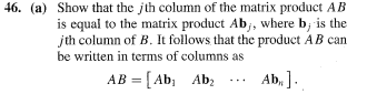 46. (a) Show that the jth column of the matrix product AB
is equal to the matrix product Ab;, where b; is the
jth column of B. It follows that the product AB can
be written in terms of columns as
AB =[Ab₁ Ab₂
Ab,].