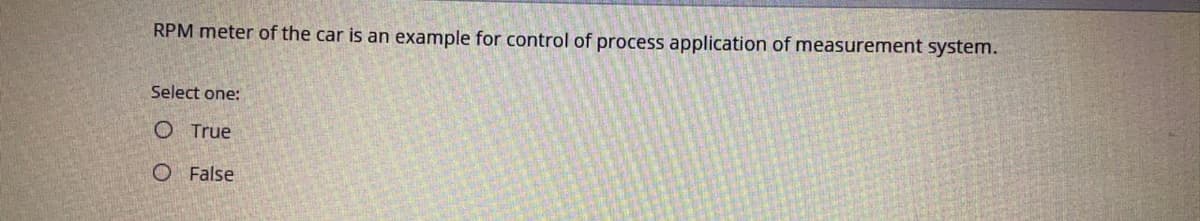RPM meter of the car is an example for control of process application of measurement system.
Select one:
O True
O False
