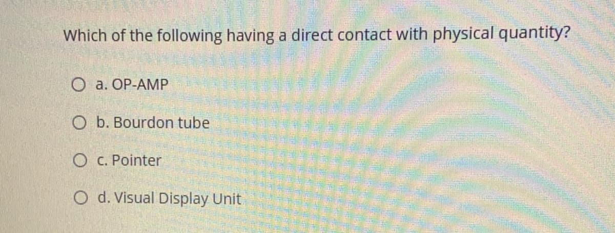 Which of the following having a direct contact with physical quantity?
O a. OP-AMP
O b. Bourdon tube
O c. Pointer
O d. Visual Display Unit
