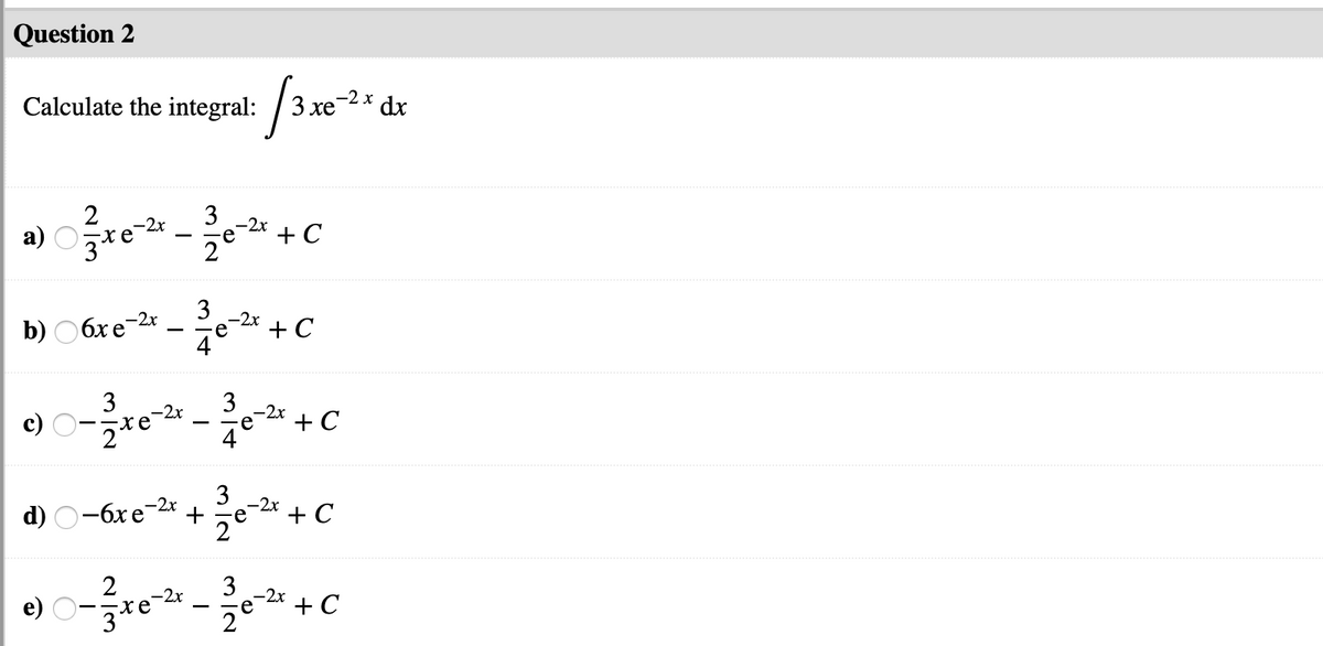 Question 2
Calculate the integral: /3 xe-2* dx
2
3
a) re
-2x
е
+ C
2
3
-2x
b) 06xe
+ C
e
3
3
-2x
+ C
4
3
d) O-6xe-2* +
+ C
e
2
2
3
+ C
