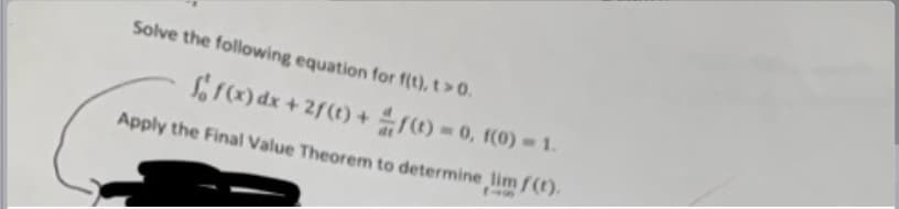 Solve the following equation for f(t), t> 0.
f(x) dx + 2f(t) + f(t)-0, f(0) =1.
Apply the Final Value Theorem to determine lim f(t).