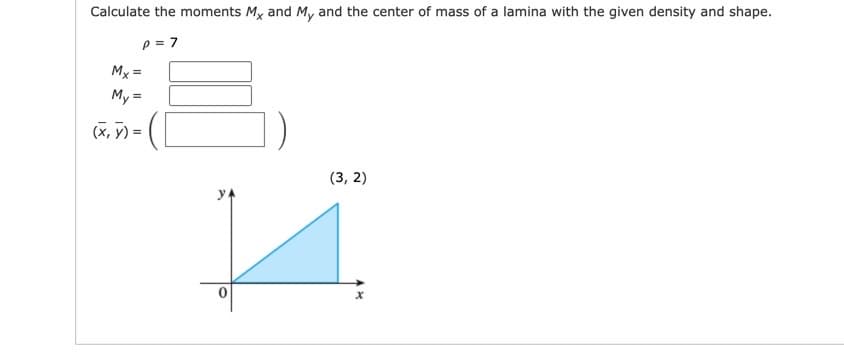 Calculate the moments Mx and My and the center of mass of a lamina with the given density and shape.
p = 7
Mx =
My =
(X, y) =
(3, 2)
yA
