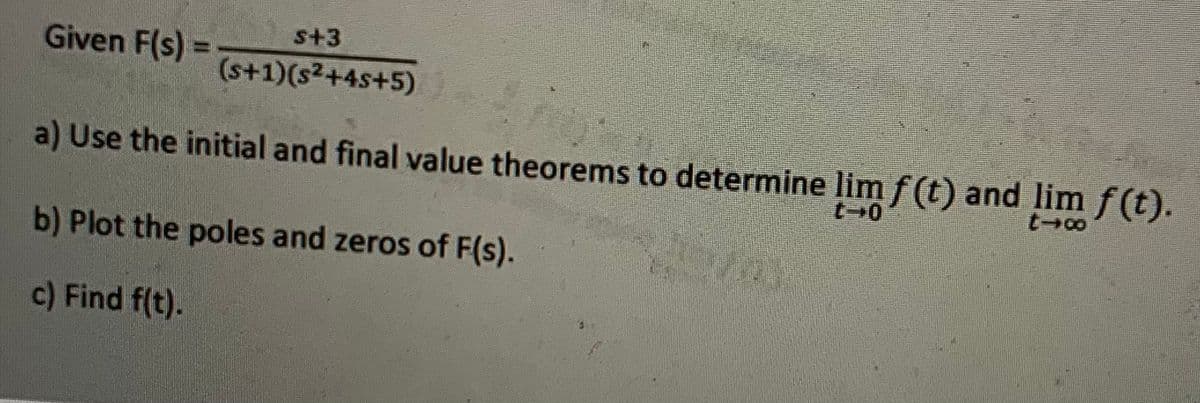 Given F(s) =
s+3
(s+1) (s²+4s+5)
a) Use the initial and final value theorems to determine lim f(t) and lim f(t).
t-o
t-o
b) Plot the poles and zeros of F(s).
c) Find f(t).