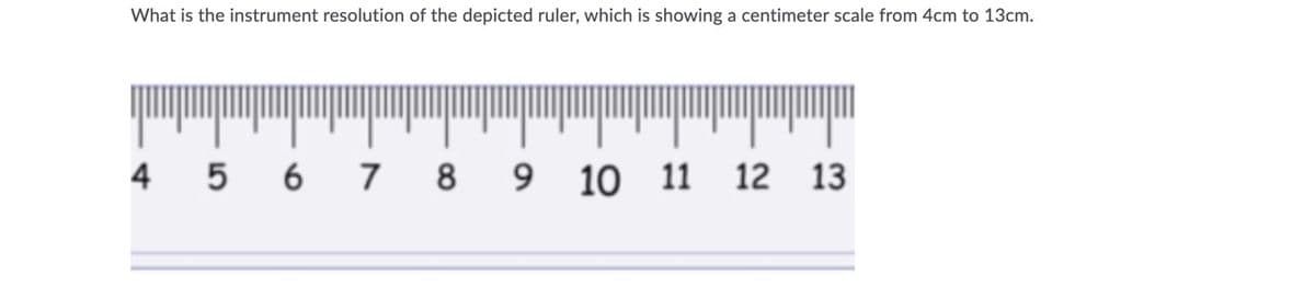 What is the instrument resolution of the depicted ruler, which is showing a centimeter scale from 4cm to 13cm.
4
5
7
8
10
11
12 13
9,
6
