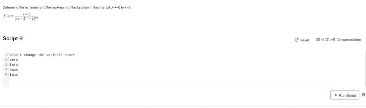 Determine the minimum and the maximum of the function in the interval of x=0 to x=9:
Script e
C Reset
DI MATLAB Documentation
1 %Don't change the variable names
xmin
fmin
4 xmax
5 fmax
Run Script
