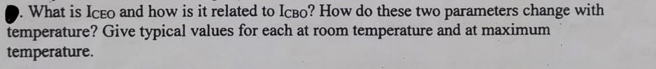 What is ICEO and how is it related to ICBO? How do these two parameters change with
temperature? Give typical values for each at room temperature and at maximum
temperature.