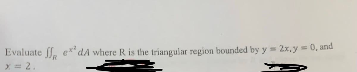 Evaluate ff ex²dA where R is the triangular region bounded by y = 2x, y = 0, and
x = 2.