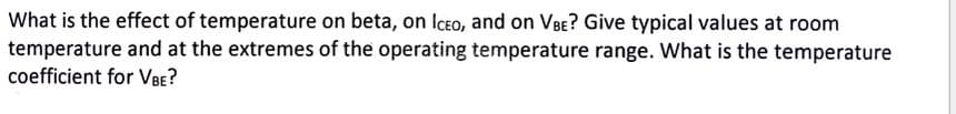 What is the effect of temperature on beta, on Iceo, and on VBE? Give typical values at room
temperature and at the extremes of the operating temperature range. What is the temperature
coefficient for VBE?