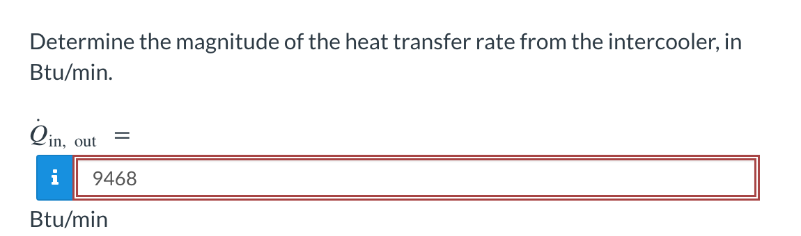 Determine the magnitude of the heat transfer rate from the intercooler, in
Btu/min.
Qin, out
=
9468
Btu/min