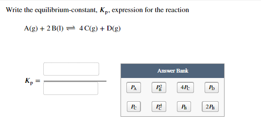 Write the equilibrium-constant, Kp, expression for the reaction
A(g) + 2 B(1) = 4C(g) + D(g)
Answer Bank
K,
PA
4P
