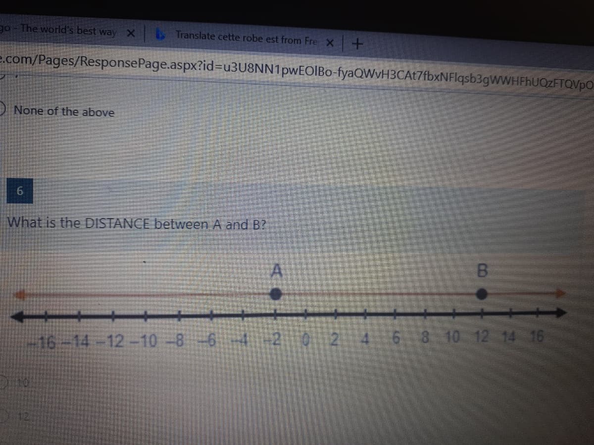 a0- The world's best wayX
Translate cette robe est from Fre X +
e.com/Pages/ResponsePage.aspx?id%3Du3U8NN1pwEOIBo-fyaQWvH3CAt7fbxNFlqsb3gWWHEhUOZETOVPO
D None of the above
What is the DISTANCE between A and B?
7-44-12-10-8 2 4 6 3 10 12 14 16
-2:0.2
3.

