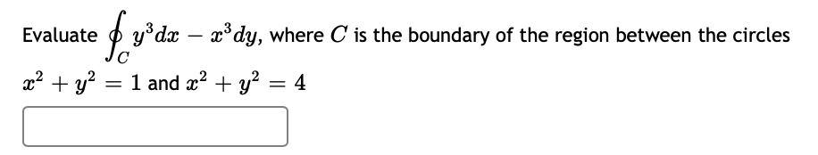 Evaluate
O y°dx – x°dy, where C is the boundary of the region between the circles
x2 + y?
=
1 and æ? + y? = 4
