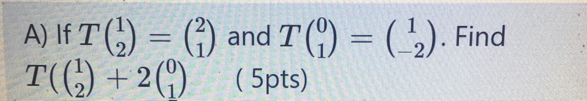 A) If T (;) = (4) and T () = (,). Find
T((;) + 2(^) (5pts)
