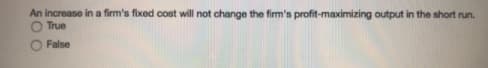 An increase in a firm's fixed cost will not change the firm's profit-maximizing output in the short run.
O True
False
