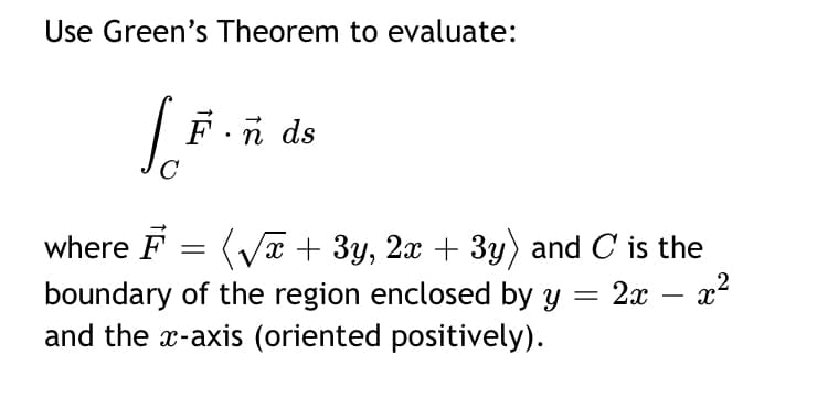 Use Green's Theorem to evaluate:
F.n ds
where F = (Vx + 3y, 2x + 3y) and C is the
2x – x2
boundary of the region enclosed by y
and the x-axis (oriented positively).
