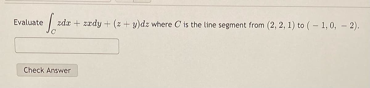 Evaluate
zdx + zædy + (z + y)dz where C is the line segment from (2, 2, 1) to (– 1, 0, – 2).
|
Check Answer
